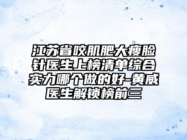 江苏省咬肌肥大瘦脸针医生上榜清单综合实力哪个做的好-黄威医生解锁榜前三