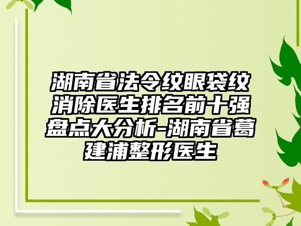 湖南省法令纹眼袋纹消除医生排名前十强盘点大分析-湖南省葛建浦整形医生