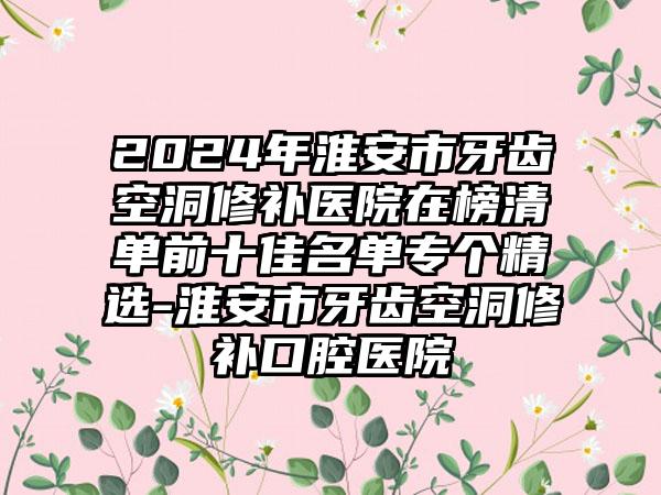 2024年淮安市牙齿空洞修补医院在榜清单前十佳名单专个精选-淮安市牙齿空洞修补口腔医院