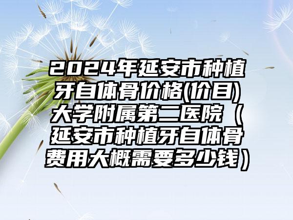 2024年延安市种植牙自体骨价格(价目)大学附属第二医院（延安市种植牙自体骨费用大概需要多少钱）