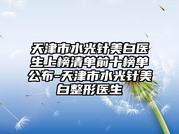 天津市水光针美白医生上榜清单前十榜单公布-天津市水光针美白整形医生