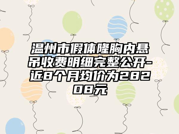 温州市假体隆胸内悬吊收费明细完整公开-近8个月均价为28208元