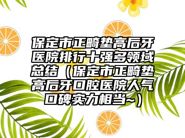 保定市正畸垫高后牙医院排行十强多领域总结（保定市正畸垫高后牙口腔医院人气口碑实力相当~）