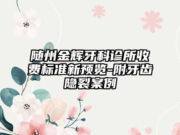 随州金辉牙科诊所收费标准新预览-附牙齿隐裂案例