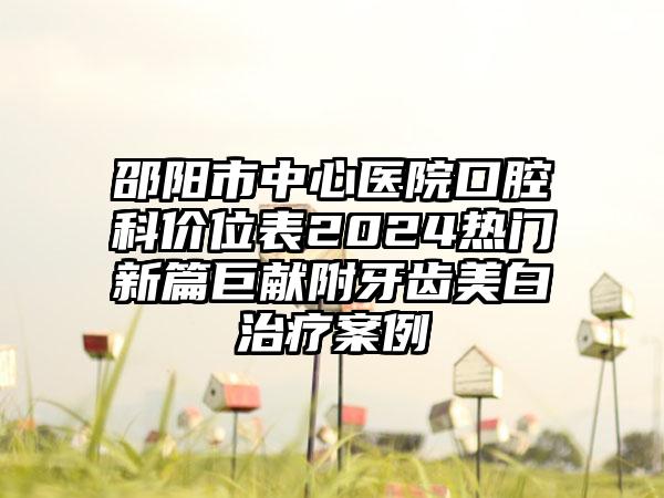 邵阳市中心医院口腔科价位表2024热门新篇巨献附牙齿美白治疗案例