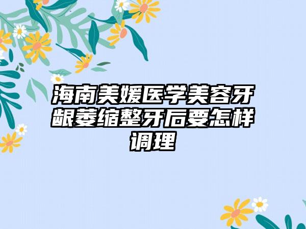 海南美媛医学美容牙龈萎缩整牙后要怎样调理