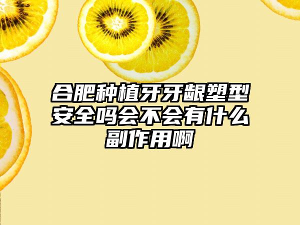 合肥种植牙牙龈塑型安全吗会不会有什么副作用啊