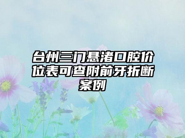 台州三门悬渚口腔价位表可查附前牙折断案例