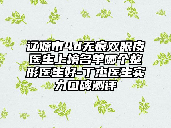 辽源市4d无痕双眼皮医生上榜名单哪个整形医生好-丁杰医生实力口碑测评