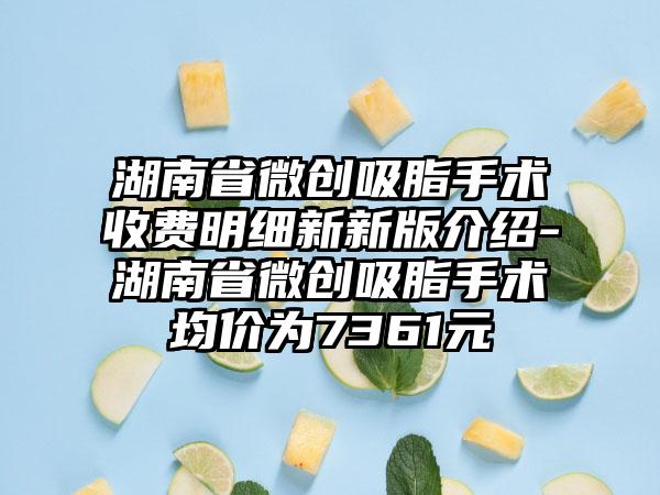 湖南省微创吸脂手术收费明细新新版介绍-湖南省微创吸脂手术均价为7361元