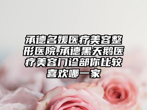 承德名媛医疗美容整形医院,承德黑天鹅医疗美容门诊部你比较喜欢哪一家