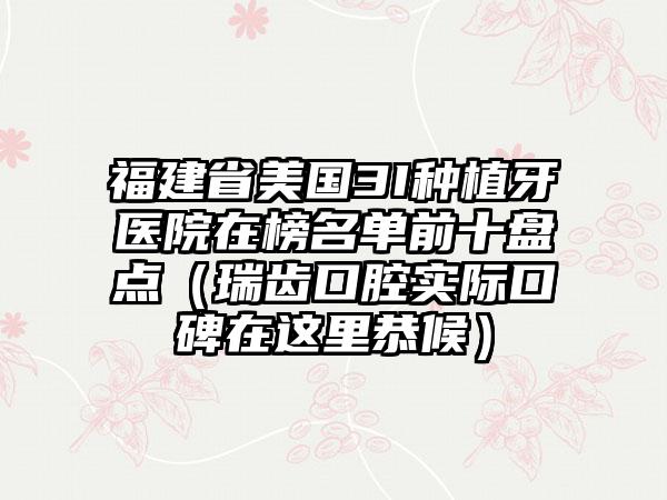 福建省美国3I种植牙医院在榜名单前十盘点（瑞齿口腔实际口碑在这里恭候）