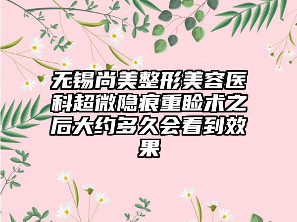 无锡尚美整形美容医科超微隐痕重睑术之后大约多久会看到效果