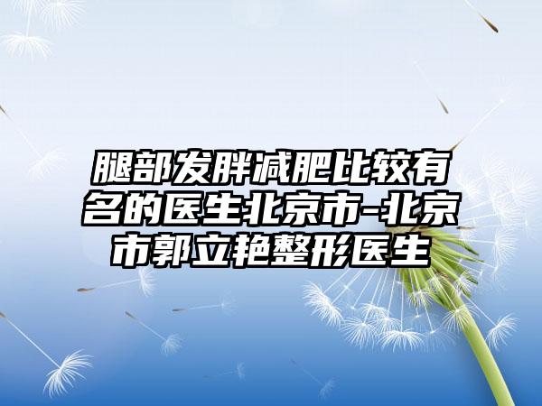 腿部发胖减肥比较有名的医生北京市-北京市郭立艳整形医生