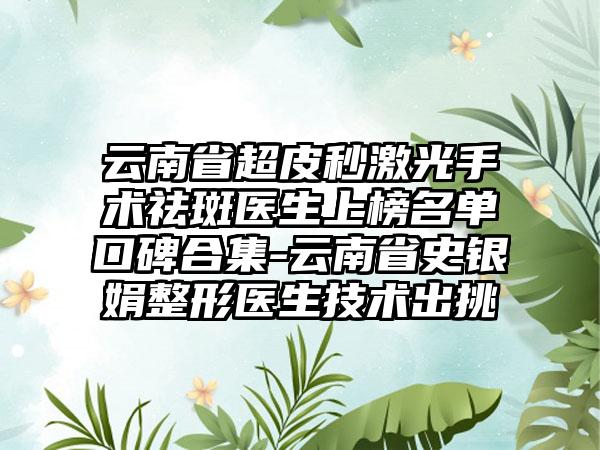 云南省超皮秒激光手术祛斑医生上榜名单口碑合集-云南省史银娟整形医生技术出挑