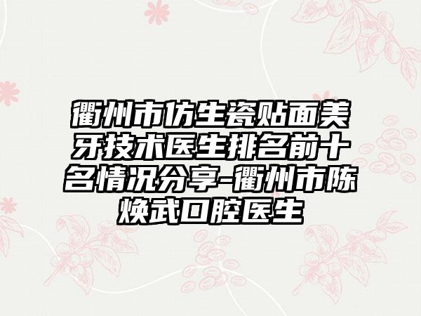 衢州市仿生瓷贴面美牙技术医生排名前十名情况分享-衢州市陈焕武口腔医生