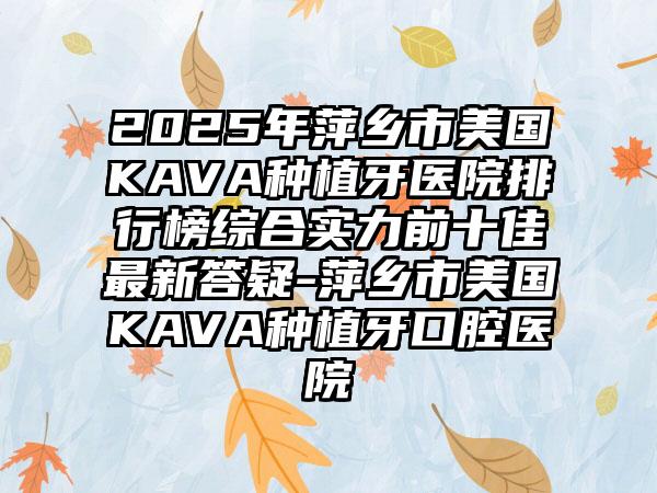 2025年萍乡市美国KAVA种植牙医院排行榜综合实力前十佳最新答疑-萍乡市美国KAVA种植牙口腔医院