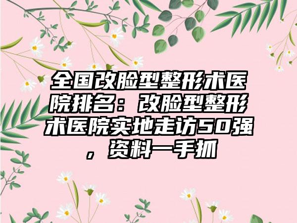 全国改脸型整形术医院排名：改脸型整形术医院实地走访50强，资料一手抓