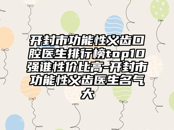 开封市功能性义齿口腔医生排行榜top10强谁性价比高-开封市功能性义齿医生名气大