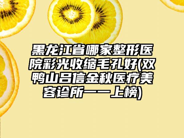 黑龙江省哪家整形医院彩光收缩毛孔好(双鸭山吕信金秋医疗美容诊所一一上榜)