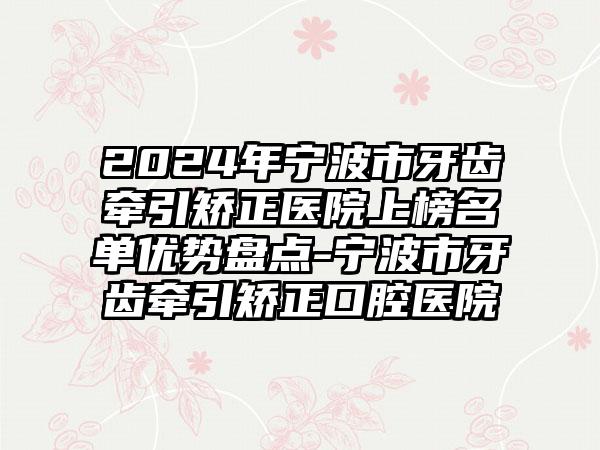 2024年宁波市牙齿牵引矫正医院上榜名单优势盘点-宁波市牙齿牵引矫正口腔医院