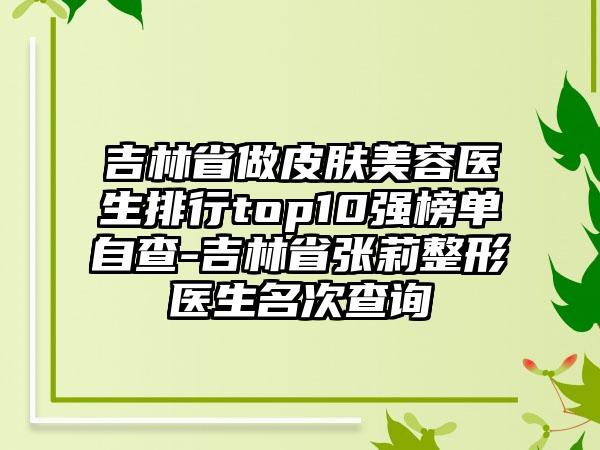 吉林省做皮肤美容医生排行top10强榜单自查-吉林省张莉整形医生名次查询