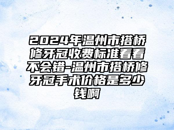 2024年温州市搭桥修牙冠收费标准看看不会错-温州市搭桥修牙冠手术价格是多少钱啊