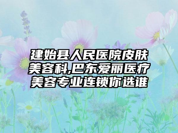 建始县人民医院皮肤美容科,巴东爱丽医疗美容专业连锁你选谁