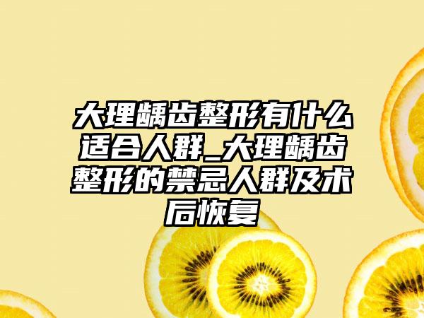 大理龋齿整形有什么适合人群_大理龋齿整形的禁忌人群及术后恢复