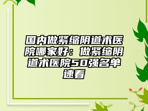 国内做紧缩阴道术医院哪家好：做紧缩阴道术医院50强名单速看