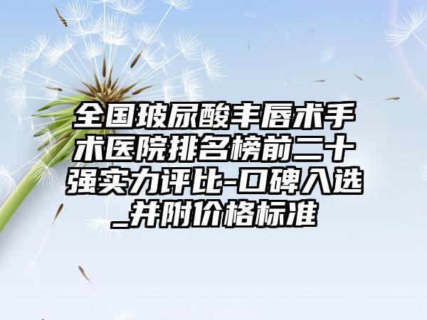 全国玻尿酸丰唇术手术医院排名榜前二十强实力评比-口碑入选_并附价格标准