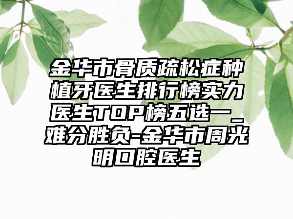 金华市骨质疏松症种植牙医生排行榜实力医生TOP榜五选一_难分胜负-金华市周光明口腔医生