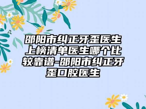 邵阳市纠正牙歪医生上榜清单医生哪个比较靠谱-邵阳市纠正牙歪口腔医生