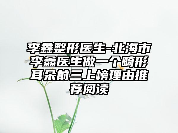 李鑫整形医生-北海市李鑫医生做一个畸形耳朵前三上榜理由推荐阅读