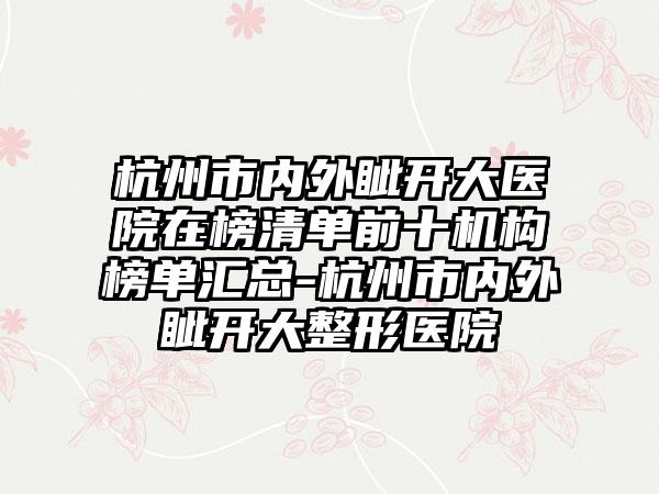 杭州市内外眦开大医院在榜清单前十机构榜单汇总-杭州市内外眦开大整形医院