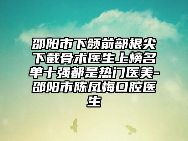 邵阳市下颌前部根尖下截骨术医生上榜名单十强都是热门医美-邵阳市陈凤梅口腔医生