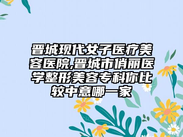 晋城现代女子医疗美容医院,晋城市俏丽医学整形美容专科你比较中意哪一家