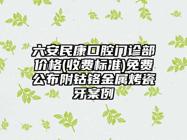 六安民康口腔门诊部价格(收费标准)免费公布附钴铬金属烤瓷牙案例