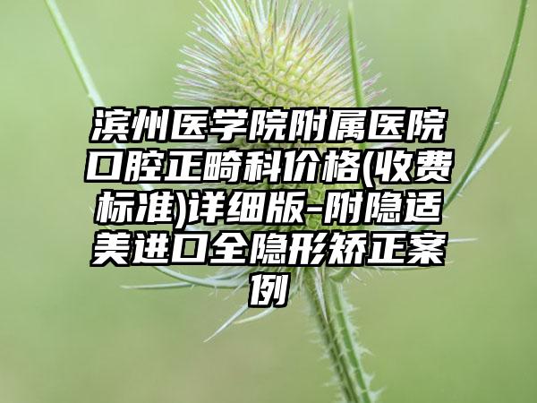 滨州医学院附属医院口腔正畸科价格(收费标准)详细版-附隐适美进口全隐形矫正案例