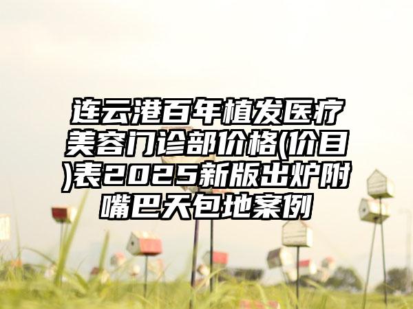 连云港百年植发医疗美容门诊部价格(价目)表2025新版出炉附嘴巴天包地案例