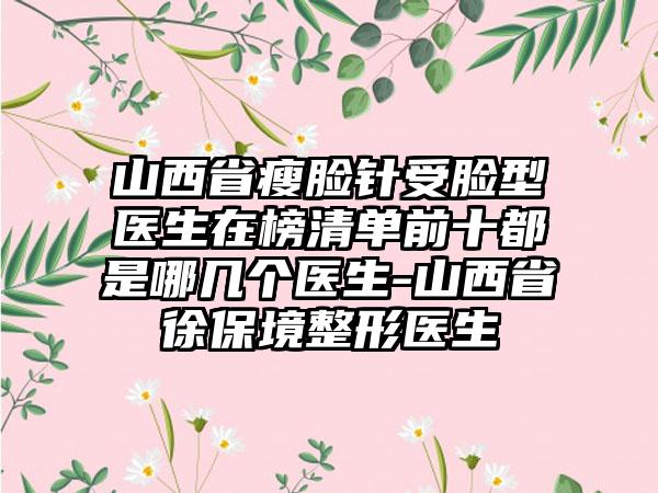 山西省瘦脸针受脸型医生在榜清单前十都是哪几个医生-山西省徐保境整形医生