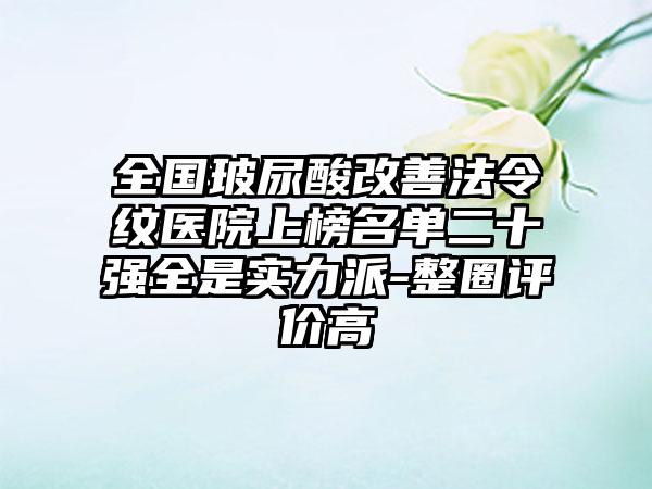 全国玻尿酸改善法令纹医院上榜名单二十强全是实力派-整圈评价高