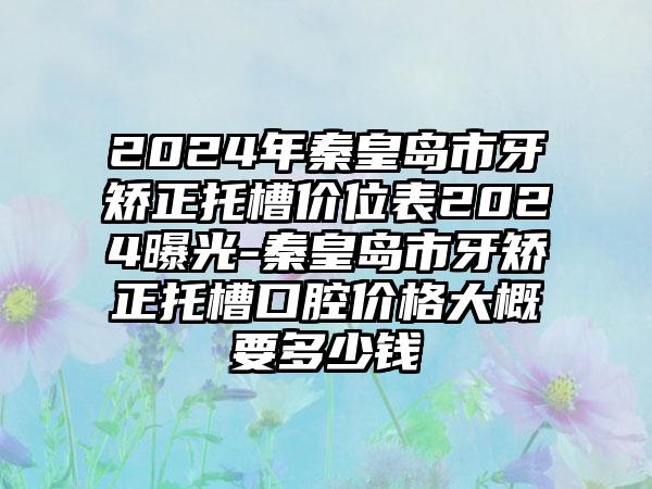 2024年秦皇岛市牙矫正托槽价位表2024曝光-秦皇岛市牙矫正托槽口腔价格大概要多少钱