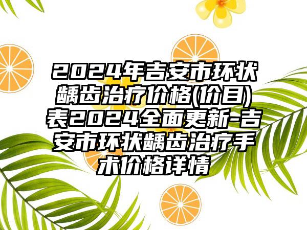 2024年吉安市环状龋齿治疗价格(价目)表2024全面更新-吉安市环状龋齿治疗手术价格详情