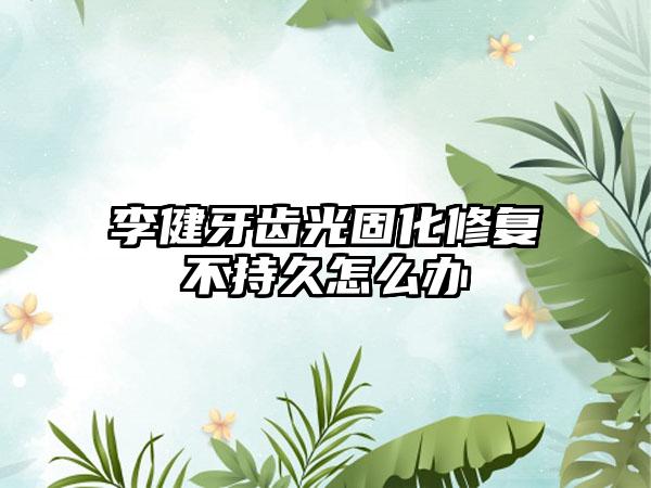 李健牙齿光固化修复不持久怎么办