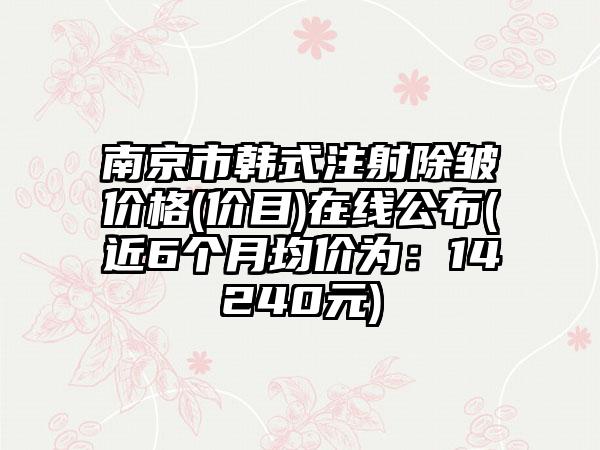 南京市韩式注射除皱价格(价目)在线公布(近6个月均价为：14240元)