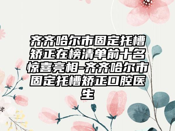 齐齐哈尔市固定托槽矫正在榜清单前十名惊喜亮相-齐齐哈尔市固定托槽矫正口腔医生