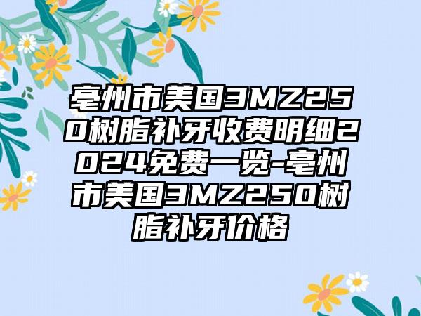 亳州市美国3MZ250树脂补牙收费明细2024免费一览-亳州市美国3MZ250树脂补牙价格