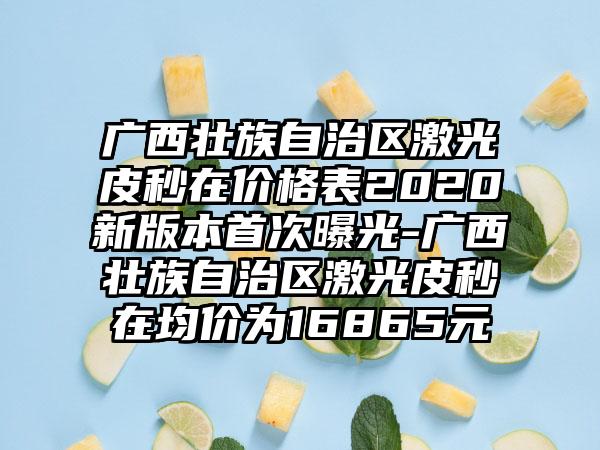 广西壮族自治区激光皮秒在价格表2020新版本首次曝光-广西壮族自治区激光皮秒在均价为16865元