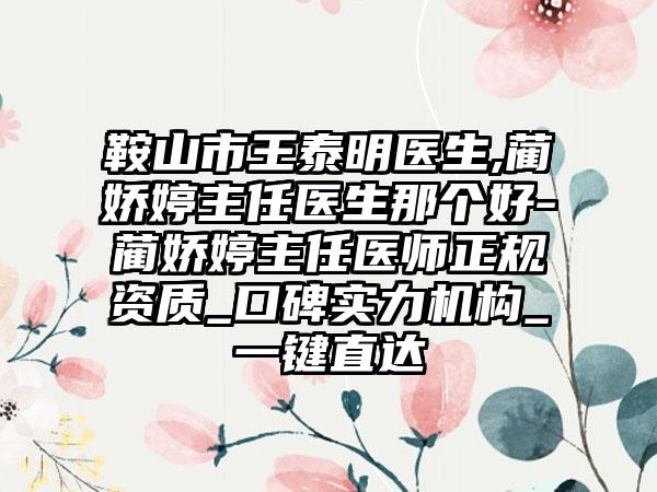 鞍山市王泰明医生,蔺娇婷主任医生那个好-蔺娇婷主任医师正规资质_口碑实力机构_一键直达